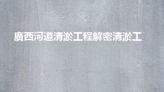 廣西河道清淤工程解密清淤工程的關(guān)鍵技術(shù)！